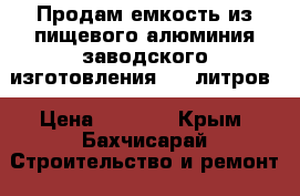Продам емкость из пищевого алюминия заводского изготовления 240 литров › Цена ­ 5 990 - Крым, Бахчисарай Строительство и ремонт » Другое   . Крым